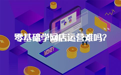 零基础网店运营好做吗,自学网店运营应该怎么学