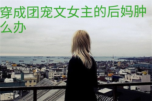 一不小心穿成了书中的恶毒女配,穿成四个反派的后妈怎么办