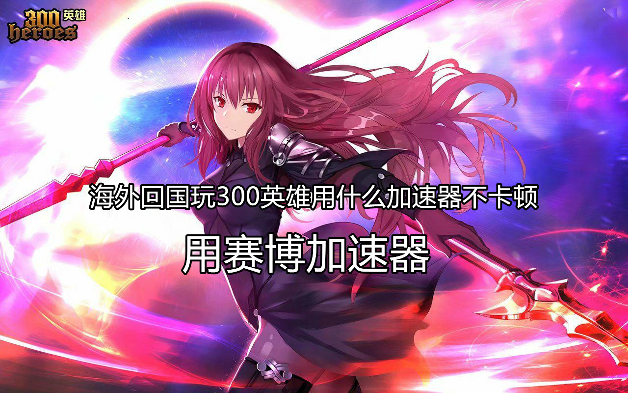 海外玩国服300英雄延迟高、卡顿怎么办?赛博加速器助你畅玩游戏