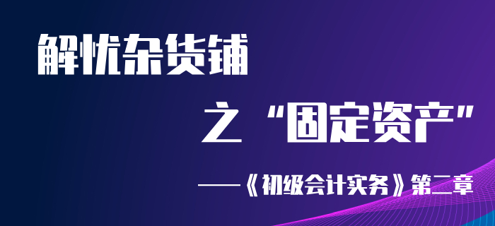 东奥初级实务肖老师讲的固定资产,初级会计实务第一章资产第七节