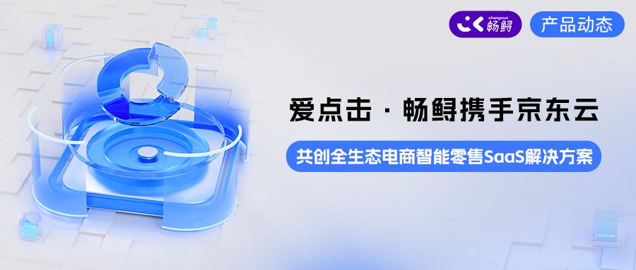 爱点击·畅鲟携手京东云共创全生态电商智能零售SaaS解决方案