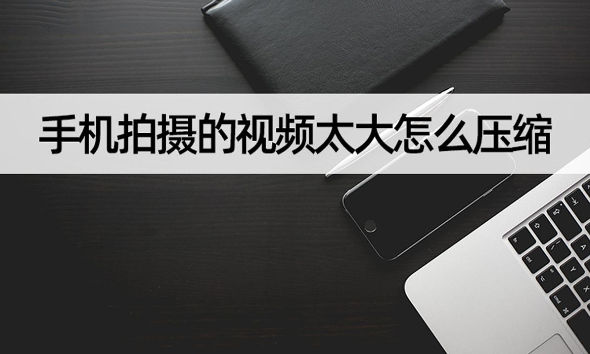 手机拍摄的视频太大怎么压缩,手机拍摄视频太大如何压缩