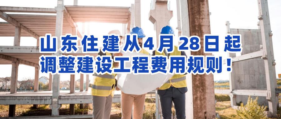 行业资讯：山东住建从4月28日起调整建设工程费用规则