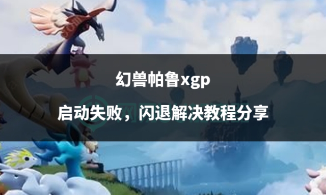 幻兽帕鲁启动崩溃怎么办,幻兽帕鲁xgp闪退