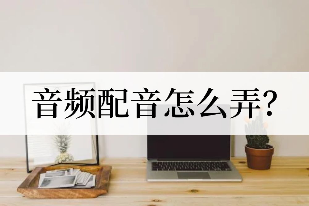 音频配音怎么弄？四种配音方法快收藏！