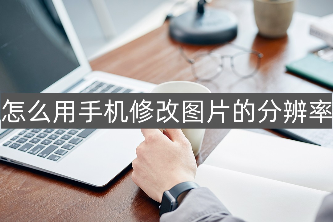 修改图片分辨率的软件,如何修改图片的分辨率