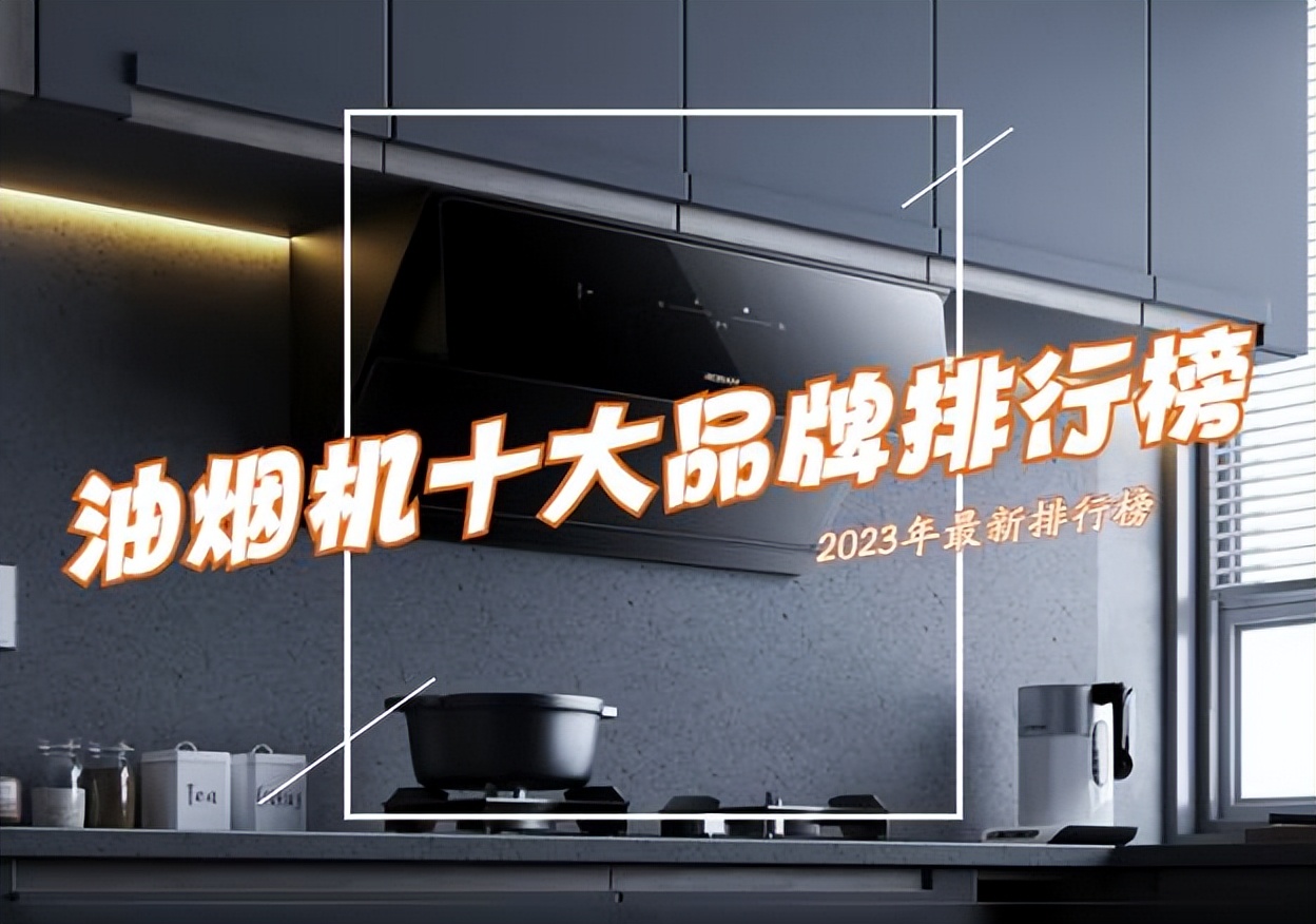 抽油烟机哪个牌子最好最实惠,十大品牌抽油烟机哪个牌子最耐用