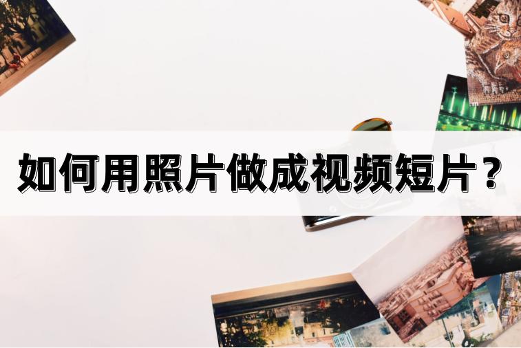 如何用照片做成视频短片？让你的视频更出彩