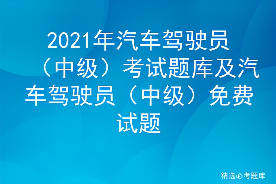 2021年汽车驾驶员（中级）考试题库及汽车驾驶员（中级）免费试题