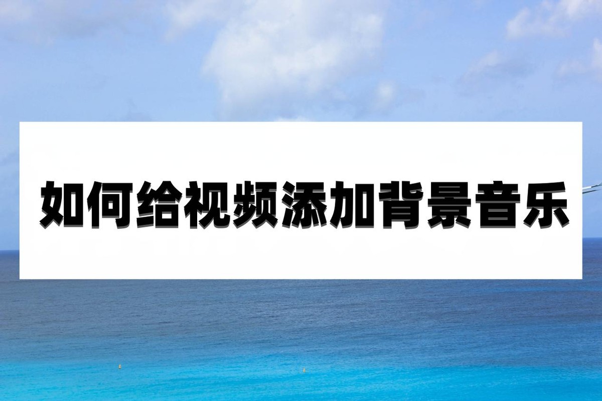 如何给视频添加背景音乐,怎样给视频添加合适背景音乐