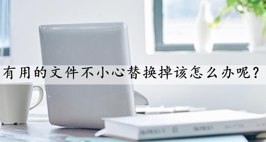 不小心把有用的文件删了怎么办,不小心将文件替换掉了怎么恢复