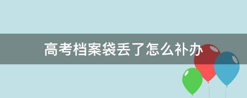 高中高考之后档案袋丢失怎么补办,高考档案袋误拆